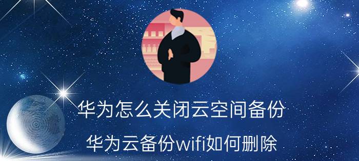 华为怎么关闭云空间备份 华为云备份wifi如何删除？